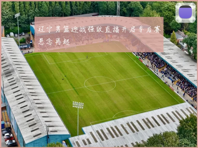 辽宁男篮迎战强敌直播开启季后赛悬念再起