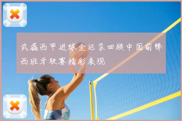 武磊西甲进球全记录回顾中国前锋西班牙联赛精彩表现