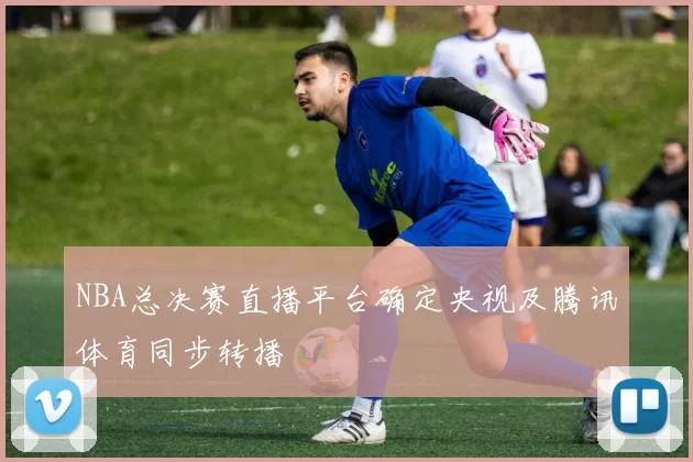 NBA总决赛直播平台确定央视及腾讯体育同步转播