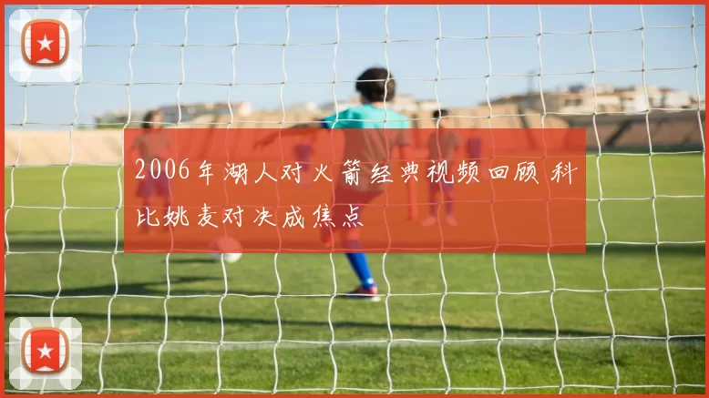 2006年湖人对火箭经典视频回顾 科比姚麦对决成焦点