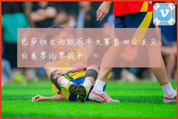 巴萨切尔西欧冠半决赛首回合互交白卷零比零战平