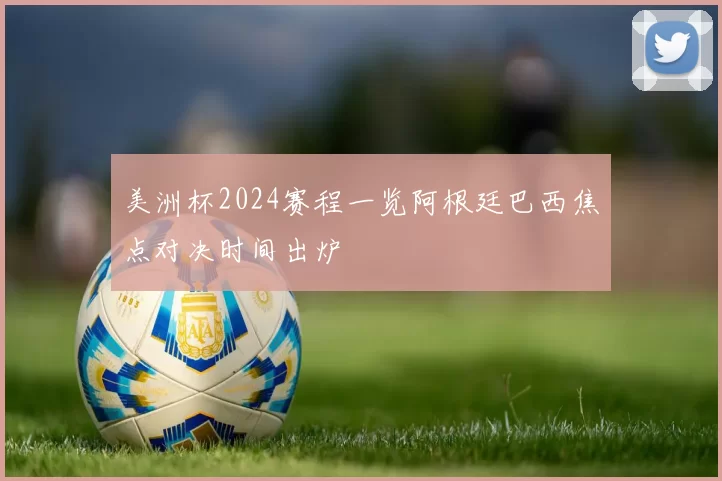 美洲杯2024赛程一览阿根廷巴西焦点对决时间出炉