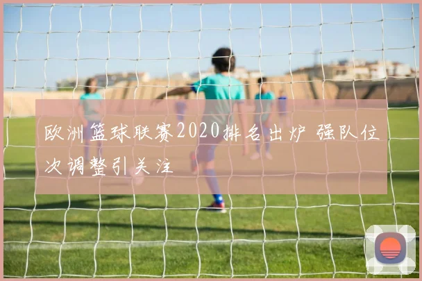 欧洲篮球联赛2020排名出炉 强队位次调整引关注