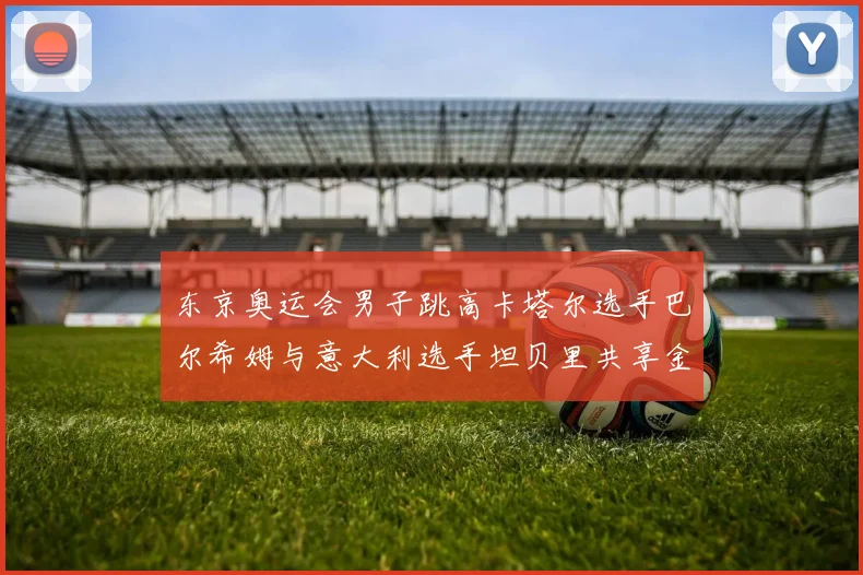 东京奥运会男子跳高卡塔尔选手巴尔希姆与意大利选手坦贝里共享金牌