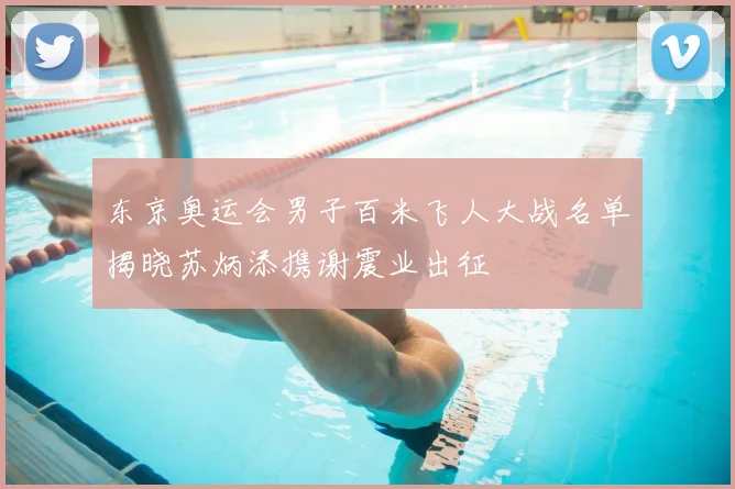 东京奥运会男子百米飞人大战名单揭晓苏炳添携谢震业出征