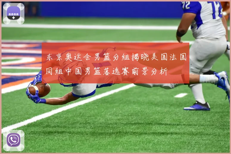 东京奥运会男篮分组揭晓美国法国同组中国男篮落选赛前景分析