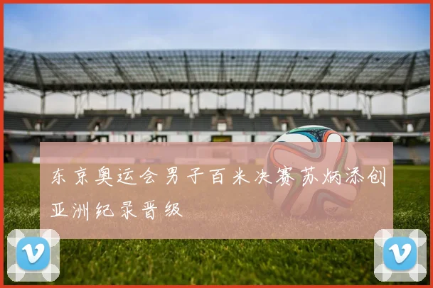 东京奥运会男子百米决赛苏炳添创亚洲纪录晋级