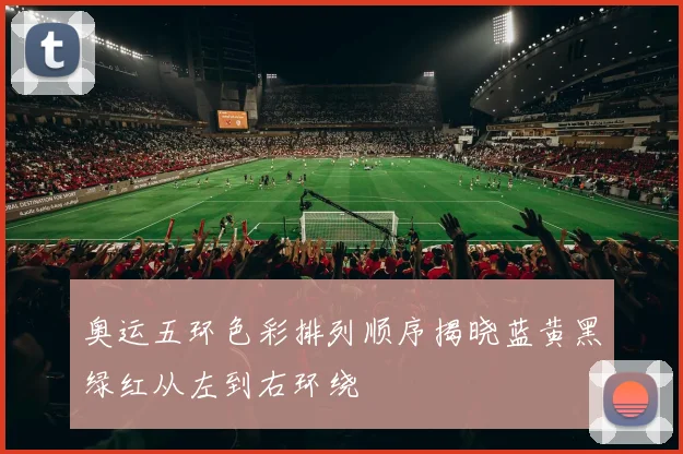 奥运五环色彩排列顺序揭晓蓝黄黑绿红从左到右环绕
