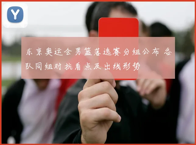 东京奥运会男篮落选赛分组公布 各队同组对抗看点及出线形势