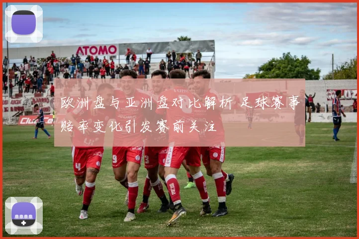 欧洲盘与亚洲盘对比解析 足球赛事赔率变化引发赛前关注